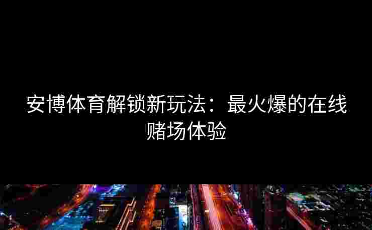安博体育解锁新玩法：最火爆的在线赌场体验