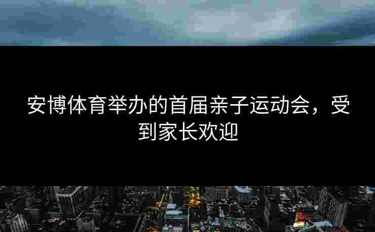 安博体育举办的首届亲子运动会,受到家长欢迎 安博体育举办的首届亲子运动会,受到家长欢迎