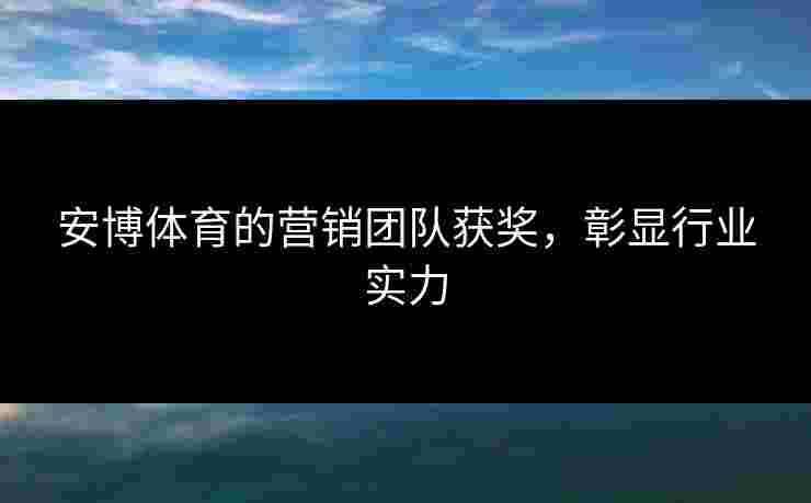 安博体育的营销团队获奖,彰显行业实力 安博体育的营销团队获奖,彰显行业实力