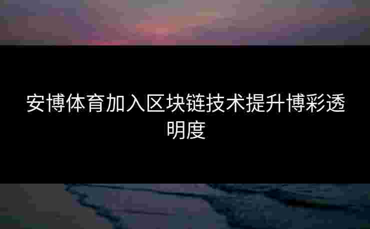 安博体育加入区块链技术提升博彩透明度