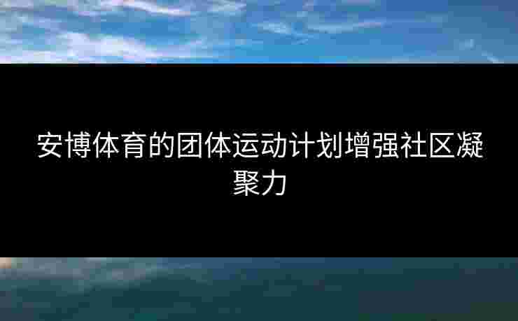 安博体育的团体运动计划增强社区凝聚力 安博体育的团体运动计划增强社区凝聚力
