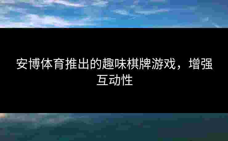 安博体育推出的趣味棋牌游戏，增强互动性