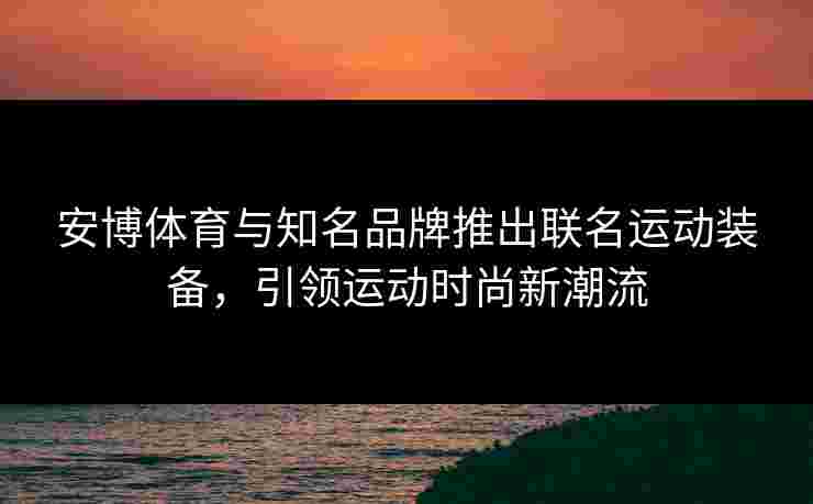 安博体育与知名品牌推出联名运动装备,引领运动时尚新潮流 安博体育与知名品牌推出联名运动装备,引领运动时尚新潮流