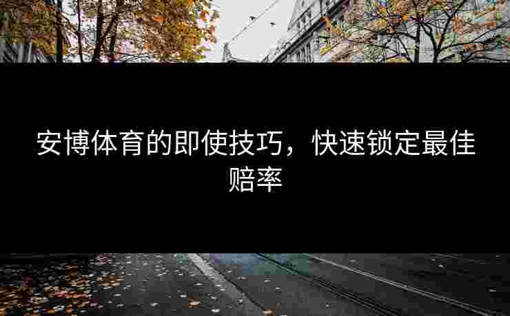 安博体育的即使技巧，快速锁定最佳赔率