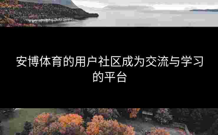 安博体育的用户社区成为交流与学习的平台 安博体育的用户社区成为交流与学习的平台