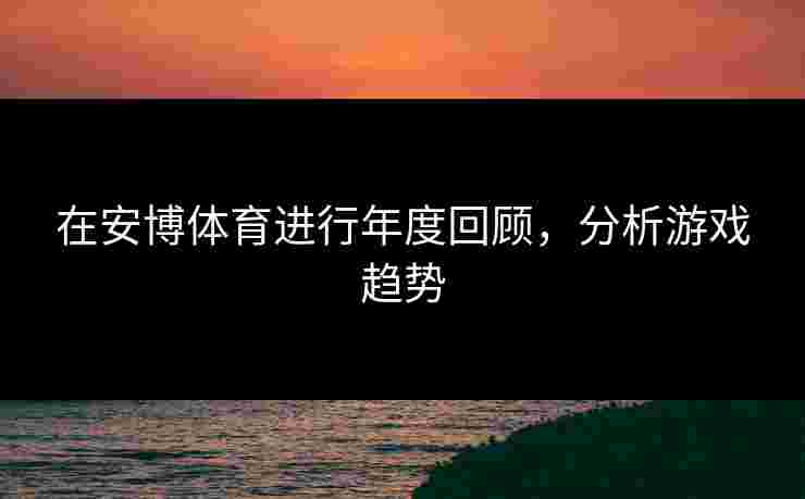 在安博体育进行年度回顾，分析游戏趋势