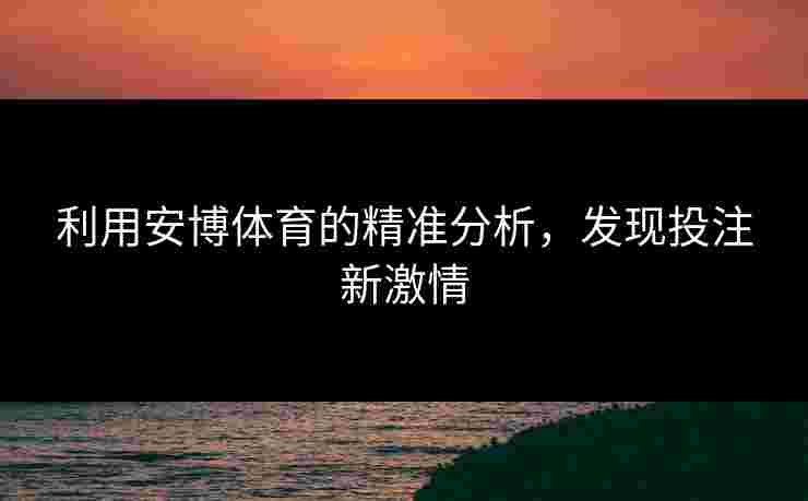 利用安博体育的精准分析,发现投注新激情 利用安博体育的精准分析,发现投注新激情