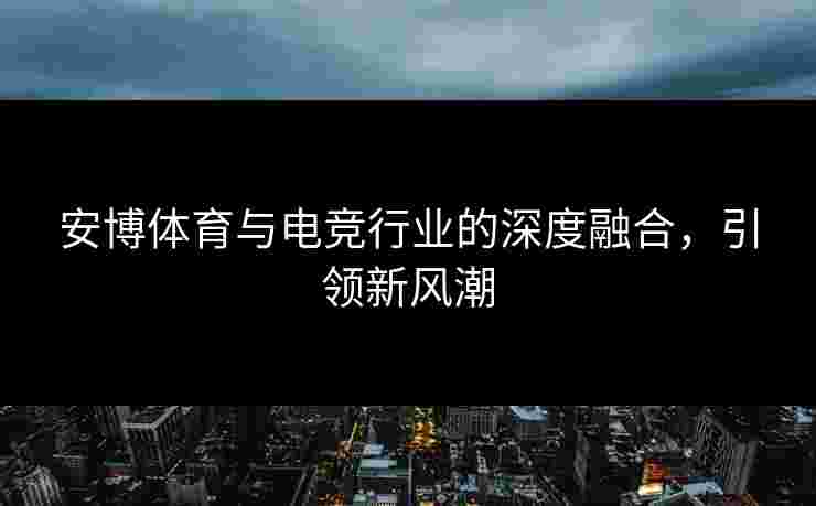 安博体育与电竞行业的深度融合，引领新风潮