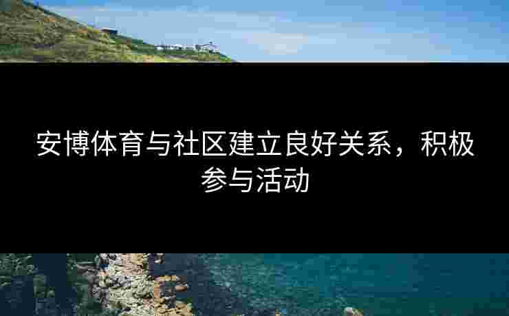 安博体育与社区建立良好关系，积极参与活动