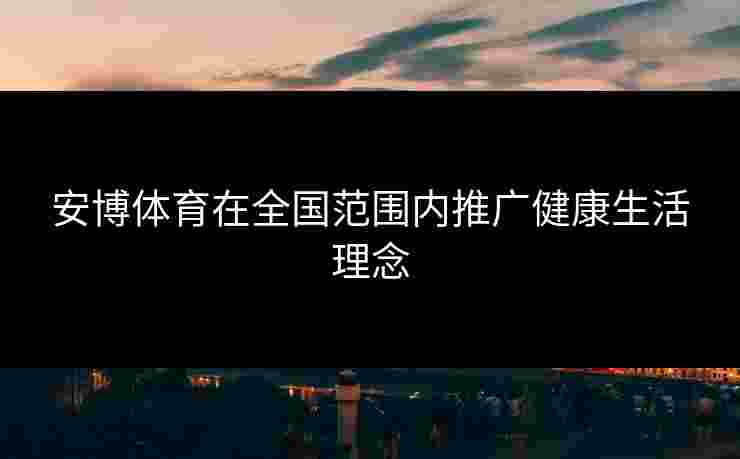 安博体育在全国范围内推广健康生活理念 安博体育在全国范围内推广健康生活理念