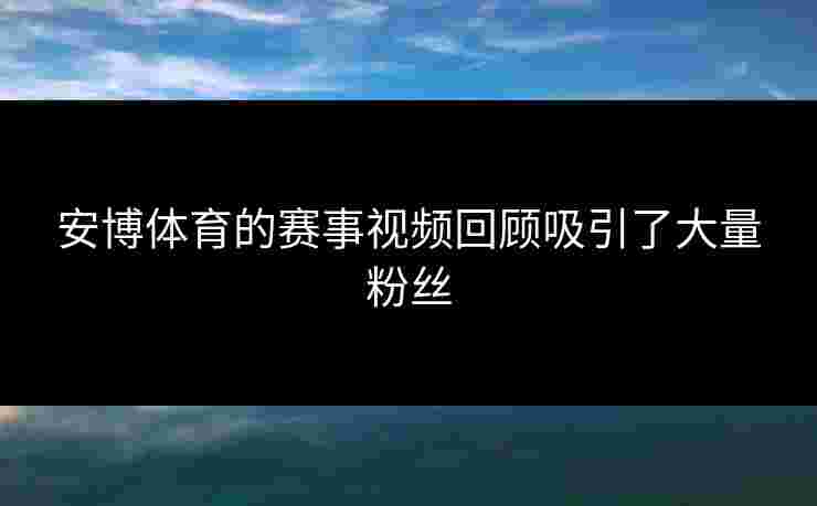安博体育的赛事视频回顾吸引了大量粉丝