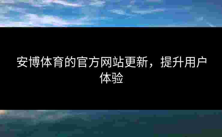 安博体育的官方网站更新，提升用户体验