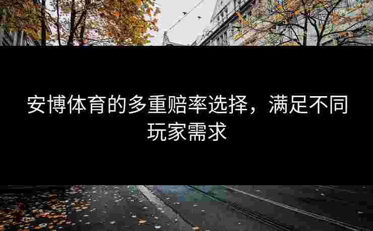 安博体育的多重赔率选择，满足不同玩家需求
