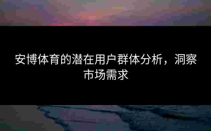 安博体育的潜在用户群体分析，洞察市场需求