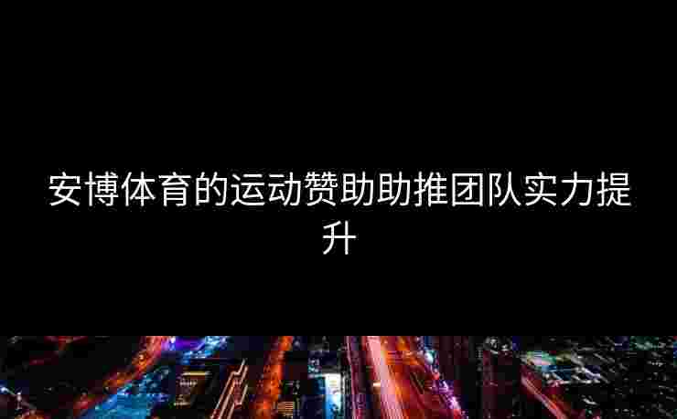 安博体育的运动赞助助推团队实力提升 安博体育的运动赞助助推团队实力提升