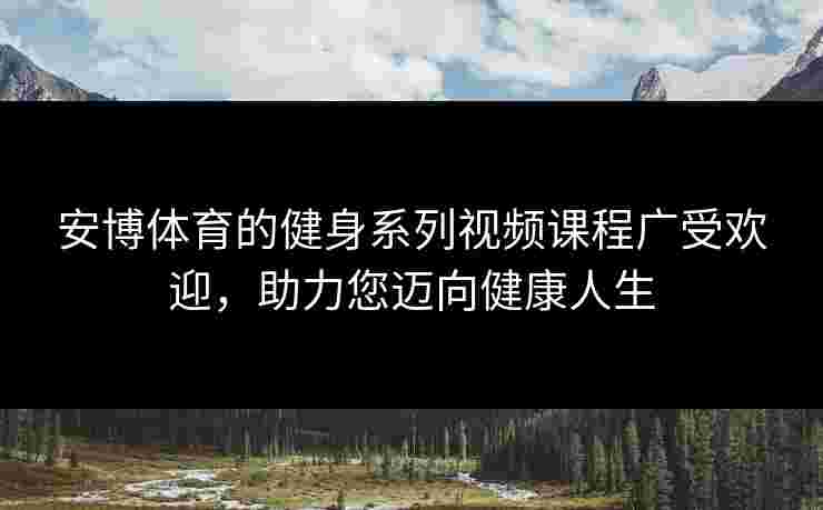 安博体育的健身系列视频课程广受欢迎，助力您迈向健康人生