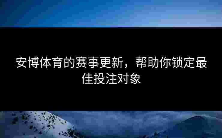 安博体育的赛事更新，帮助你锁定最佳投注对象