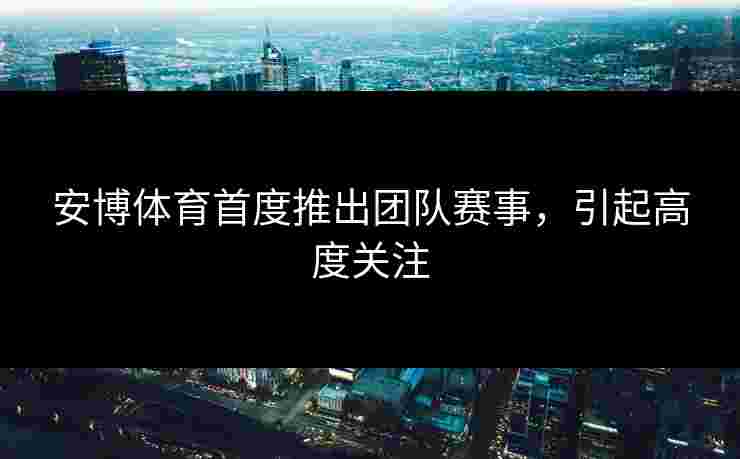 安博体育首度推出团队赛事，引起高度关注