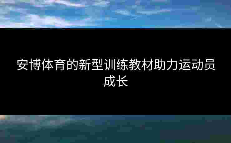 安博体育的新型训练教材助力运动员成长 安博体育的新型训练教材助力运动员成长