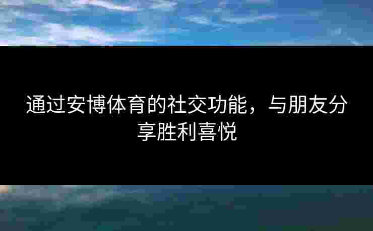 通过安博体育的社交功能，与朋友分享胜利喜悦