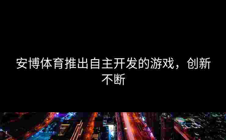 安博体育推出自主开发的游戏，创新不断