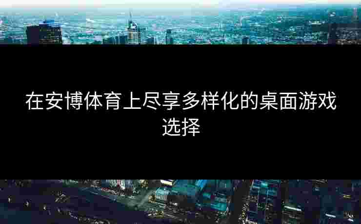 在安博体育上尽享多样化的桌面游戏选择