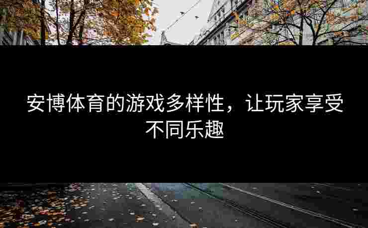 安博体育的游戏多样性，让玩家享受不同乐趣
