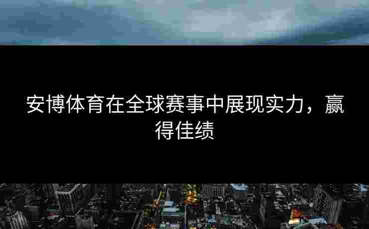 安博体育在全球赛事中展现实力,赢得佳绩 安博体育在全球赛事中展现实力,赢得佳绩