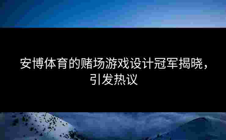 安博体育的赌场游戏设计冠军揭晓，引发热议