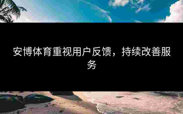 安博体育重视用户反馈，持续改善服务