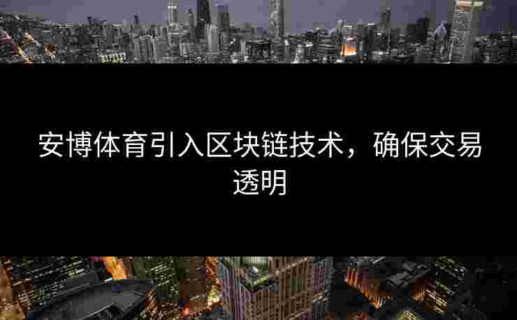 安博体育引入区块链技术,确保交易透明 安博体育引入区块链技术,确保交易透明
