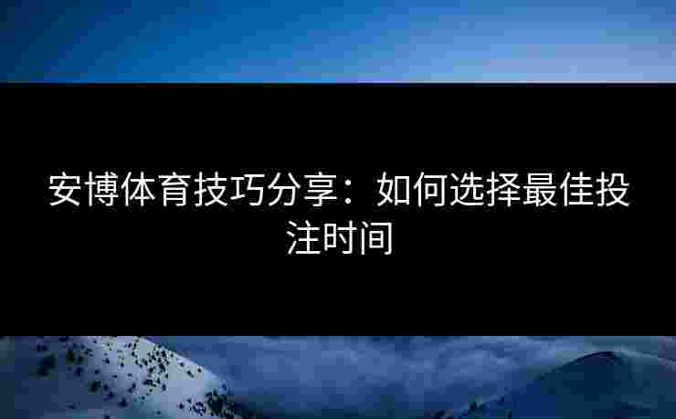 安博体育技巧分享：如何选择最佳投注时间