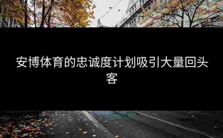 安博体育的忠诚度计划吸引大量回头客 安博体育的忠诚度计划吸引大量回头客