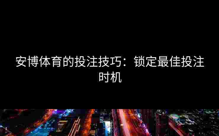安博体育的投注技巧：锁定最佳投注时机