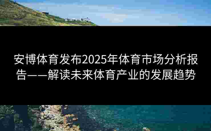 安博体育发布2025年体育市场分析报告——解读未来体育产业的发展趋势