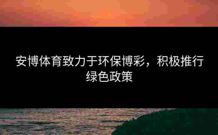 安博体育致力于环保博彩，积极推行绿色政策