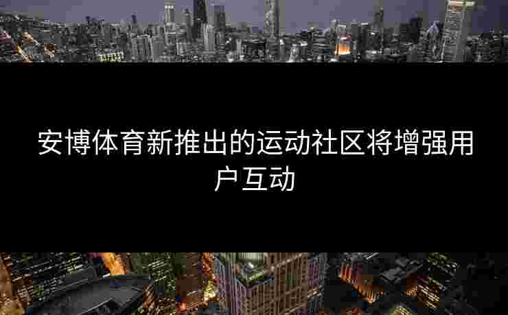 安博体育新推出的运动社区将增强用户互动 安博体育新推出的运动社区将增强用户互动