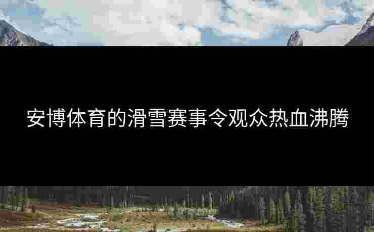 安博体育的滑雪赛事令观众热血沸腾