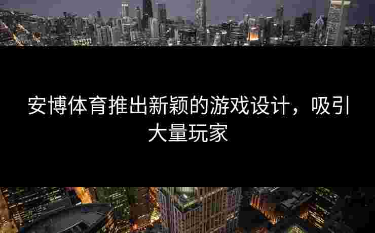 安博体育推出新颖的游戏设计，吸引大量玩家