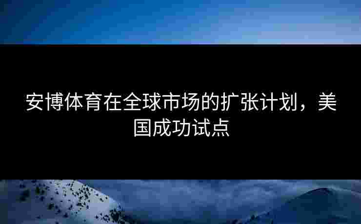 安博体育在全球市场的扩张计划，美国成功试点