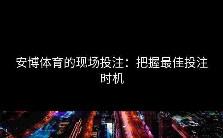 安博体育的现场投注：把握最佳投注时机