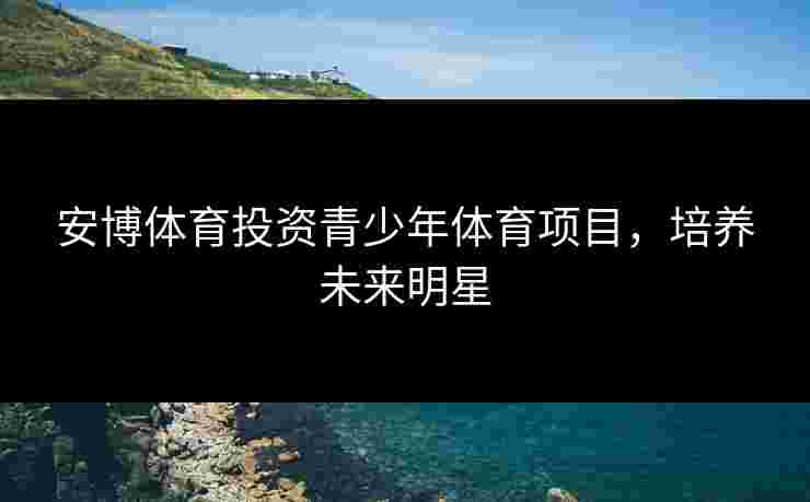 安博体育投资青少年体育项目,培养未来明星 安博体育投资青少年体育项目,培养未来明星
