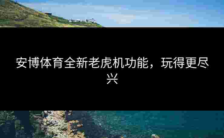 安博体育全新老虎机功能，玩得更尽兴
