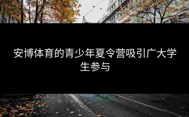 安博体育的青少年夏令营吸引广大学生参与 安博体育的青少年夏令营吸引广大学生参与