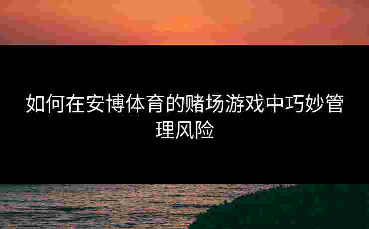 如何在安博体育的赌场游戏中巧妙管理风险