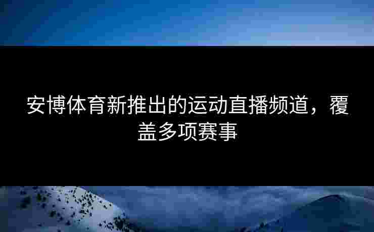 安博体育新推出的运动直播频道，覆盖多项赛事
