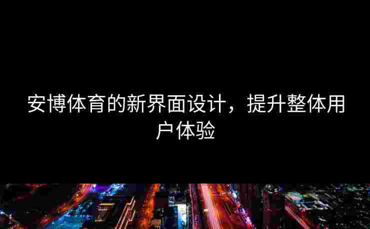 安博体育的新界面设计,提升整体用户体验 安博体育的新界面设计,提升整体用户体验