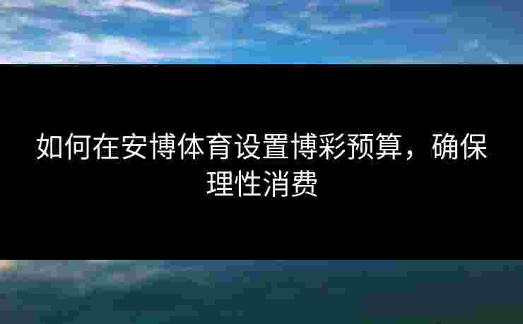 如何在安博体育设置博彩预算,确保理性消费 如何在安博体育设置博彩预算,确保理性消费