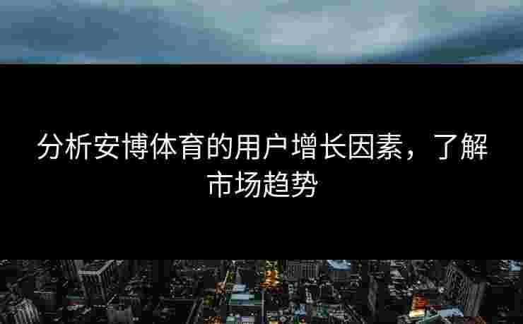 分析安博体育的用户增长因素，了解市场趋势
