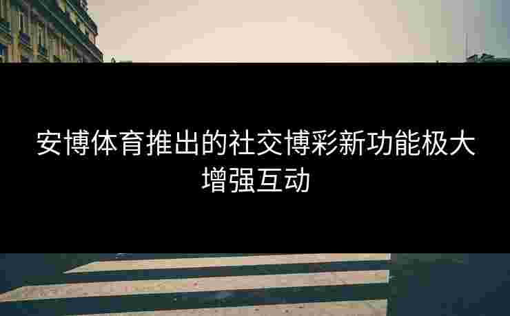 安博体育推出的社交博彩新功能极大增强互动